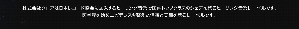 株式会社クロアは日本レコード協会に加入するヒーリング音楽で国内トップクラスのシェアを誇るヒーリング音楽レーベルです。医学界を始めエビデンスを整えた信頼と実績を誇るレーベルです。